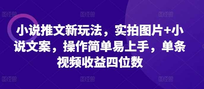 小说推文新玩法，实拍图片+小说文案，操作简单易上手，单条视频收益四位数沁香居-专注分享网络创业项目落地实操课程 – 全网首发_高质量创业项目输出沁香居