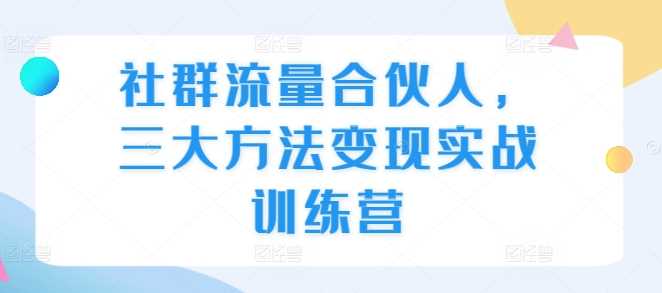 社群流量合伙人，三大方法变现实战训练营沁香居-专注分享网络创业项目落地实操课程 – 全网首发_高质量创业项目输出沁香居