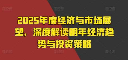 2025年度经济与市场展望，深度解读明年经济趋势与投资策略沁香居-专注分享网络创业项目落地实操课程 – 全网首发_高质量创业项目输出沁香居