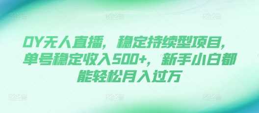 DY无人直播，稳定持续型项目，单号稳定收入500+，新手小白都能轻松月入过万【揭秘】沁香居-专注分享网络创业项目落地实操课程 – 全网首发_高质量创业项目输出沁香居