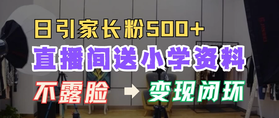直播间送小学资料，每天引流家长粉500+，变现闭环模式沁香居-专注分享网络创业项目落地实操课程 – 全网首发_高质量创业项目输出沁香居