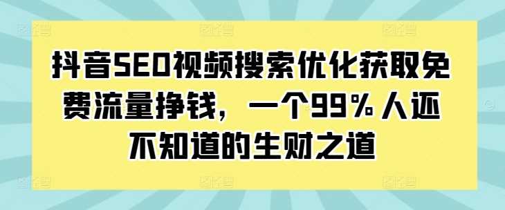 抖音SEO视频搜索优化获取免费流量挣钱，一个99%人还不知道的生财之道沁香居-专注分享网络创业项目落地实操课程 – 全网首发_高质量创业项目输出沁香居