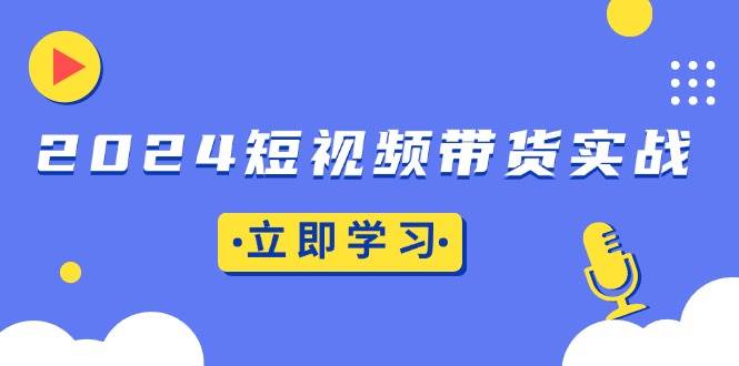 （13482期）2024短视频带货实战：底层逻辑+实操技巧，橱窗引流、直播带货沁香居-专注分享网络创业项目落地实操课程 – 全网首发_高质量创业项目输出沁香居
