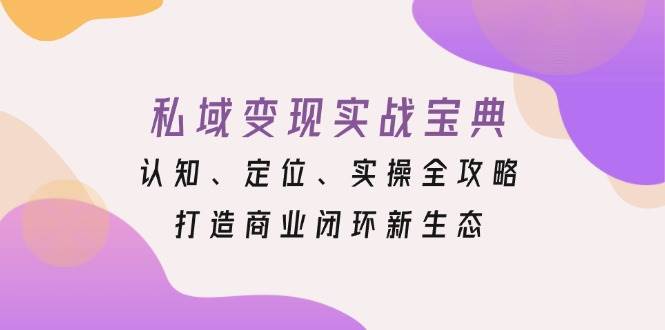 私域变现实战宝典：认知、定位、实操全攻略，打造商业闭环新生态沁香居-专注分享网络创业项目落地实操课程 – 全网首发_高质量创业项目输出沁香居