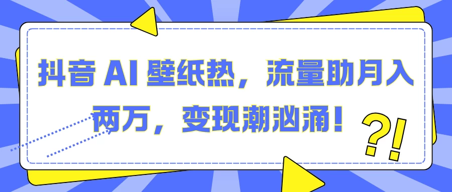 抖音 AI 壁纸热，流量助月入两万，变现潮汹涌！沁香居-专注分享网络创业项目落地实操课程 – 全网首发_高质量创业项目输出沁香居