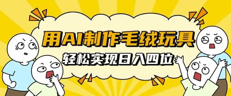 用AI制作毛绒玩具，轻松实现日入四位数【揭秘】沁香居-专注分享网络创业项目落地实操课程 – 全网首发_高质量创业项目输出沁香居