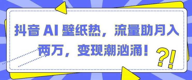 抖音 AI 壁纸热，流量助月入两W，变现潮汹涌【揭秘】沁香居-专注分享网络创业项目落地实操课程 – 全网首发_高质量创业项目输出沁香居