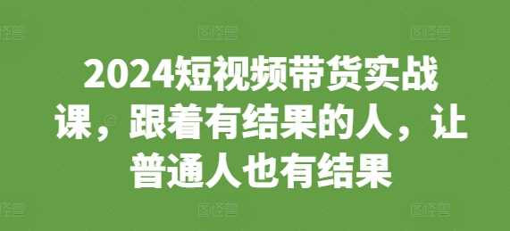 2024短视频带货实战课，跟着有结果的人，让普通人也有结果沁香居-专注分享网络创业项目落地实操课程 – 全网首发_高质量创业项目输出沁香居