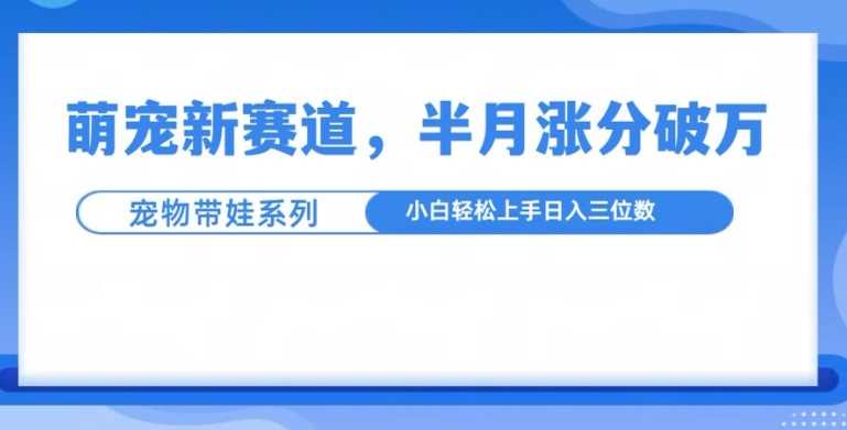 萌宠新赛道，萌宠带娃，半月涨粉10万+，小白轻松入手【揭秘】沁香居-专注分享网络创业项目落地实操课程 – 全网首发_高质量创业项目输出沁香居