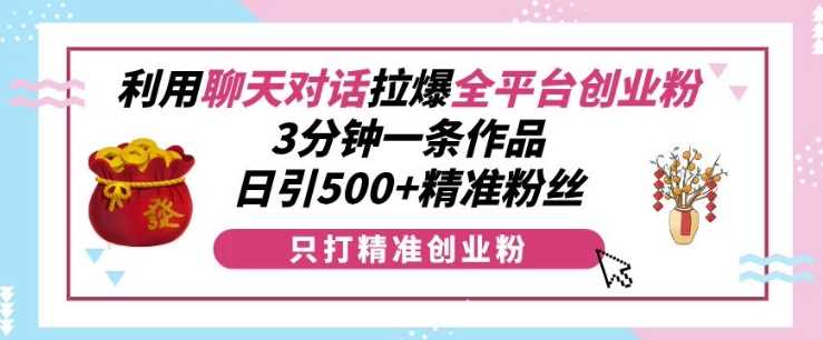 利用聊天对话拉爆全平台创业粉，3分钟一条作品，日引500+精准粉丝沁香居-专注分享网络创业项目落地实操课程 – 全网首发_高质量创业项目输出沁香居