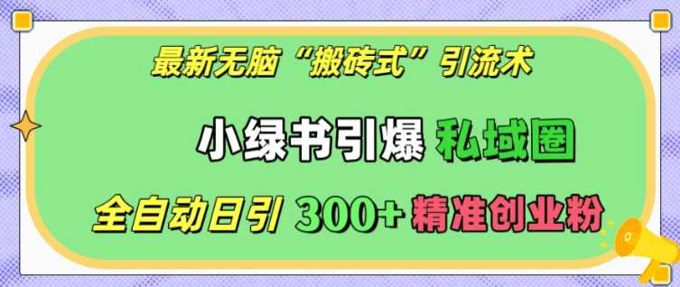 最新无脑“搬砖式”引流术，小绿书引爆私域圈，全自动日引300+精准创业粉【揭秘】沁香居-专注分享网络创业项目落地实操课程 – 全网首发_高质量创业项目输出沁香居
