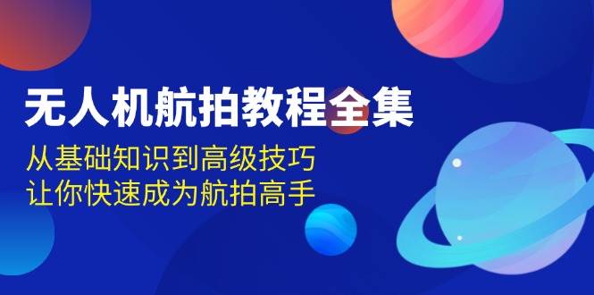 无人机航拍教程全集，从基础知识到高级技巧，让你快速成为航拍高手沁香居-专注分享网络创业项目落地实操课程 – 全网首发_高质量创业项目输出沁香居