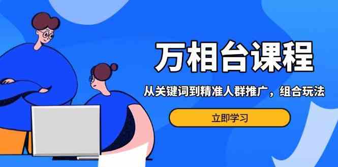 万相台课程：从关键词到精准人群推广，组合玩法高效应对多场景电商营销沁香居-专注分享网络创业项目落地实操课程 – 全网首发_高质量创业项目输出沁香居