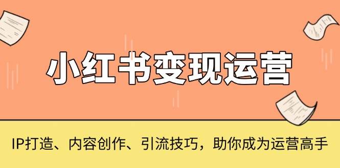 （13609期）小红书变现运营，IP打造、内容创作、引流技巧，助你成为运营高手沁香居-专注分享网络创业项目落地实操课程 – 全网首发_高质量创业项目输出沁香居