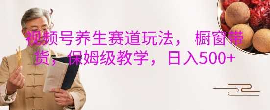 视频号养生赛道玩法， 橱窗带货，保姆级教学，日入5张沁香居-专注分享网络创业项目落地实操课程 – 全网首发_高质量创业项目输出沁香居