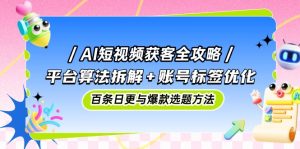 AI短视频获客全攻略：平台算法拆解+账号标签优化，百条日更与爆款选题方法沁香居-专注分享网络创业项目落地实操课程 – 全网首发_高质量创业项目输出沁香居
